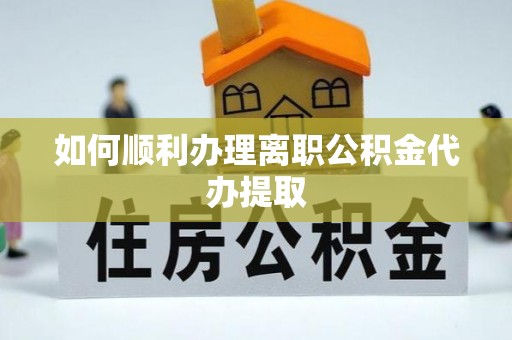 诏安如何顺利办理离职公积金代办提取
