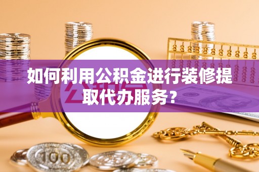 诏安如何利用公积金进行装修提取代办服务？