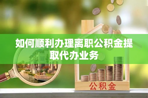 诏安如何顺利办理离职公积金提取代办业务