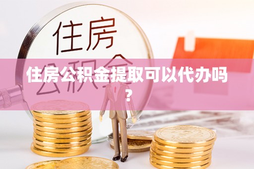 诏安住房公积金提取可以代办吗？