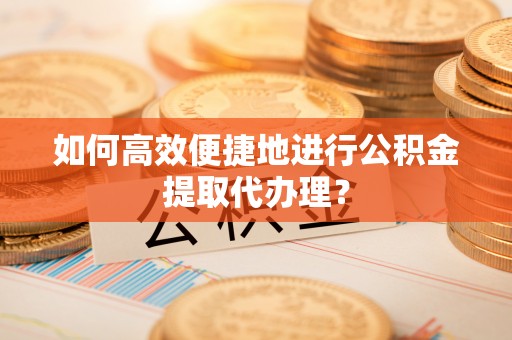 诏安如何高效便捷地进行公积金提取代办理？