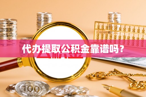 诏安代办提取公积金靠谱吗？