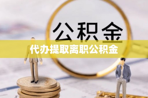 诏安代办提取离职公积金