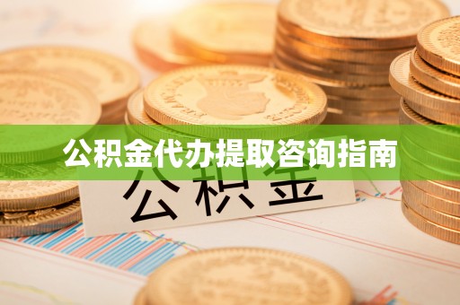 诏安公积金代办提取咨询指南